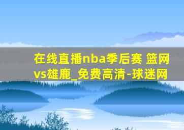 在线直播nba季后赛 篮网vs雄鹿_免费高清-球迷网
